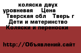 коляска двух- уровневая  › Цена ­ 8 000 - Тверская обл., Тверь г. Дети и материнство » Коляски и переноски   